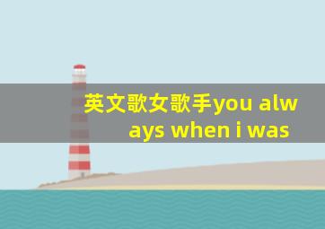 英文歌女歌手you always when i was